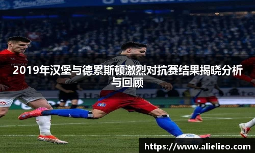 2019年汉堡与德累斯顿激烈对抗赛结果揭晓分析与回顾