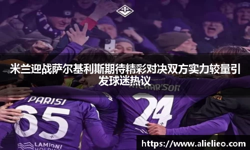 米兰迎战萨尔基利斯期待精彩对决双方实力较量引发球迷热议