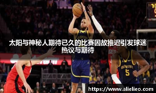 太阳与神秘人期待已久的比赛因故推迟引发球迷热议与期待