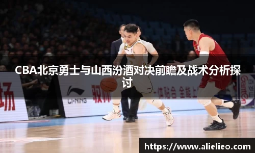 CBA北京勇士与山西汾酒对决前瞻及战术分析探讨